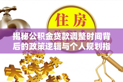阿拉善盟揭秘公积金贷款调整时间背后的政策逻辑与个人规划指南