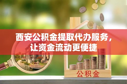 阿拉善盟西安公积金提取代办服务，让资金流动更便捷