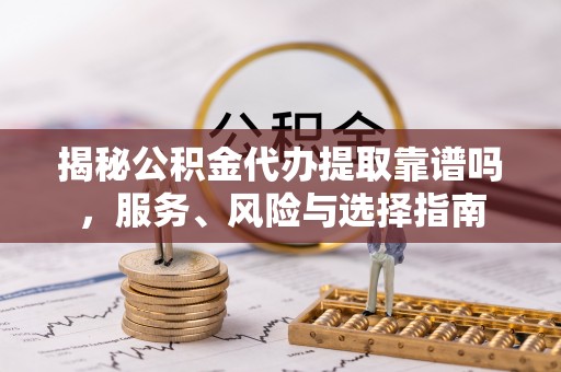 阿拉善盟揭秘公积金代办提取靠谱吗，服务、风险与选择指南
