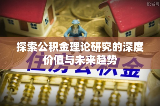 阿拉善盟探索公积金理论研究的深度价值与未来趋势