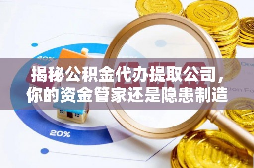 阿拉善盟揭秘公积金代办提取公司，你的资金管家还是隐患制造者？