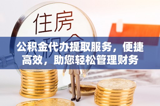 阿拉善盟公积金代办提取服务，便捷高效，助您轻松管理财务