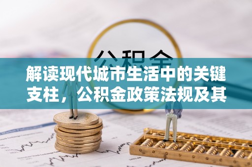 阿拉善盟解读现代城市生活中的关键支柱，公积金政策法规及其深远影响