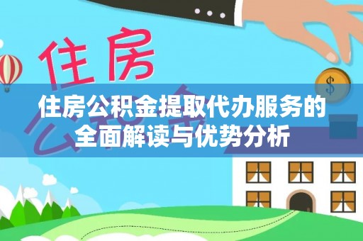 阿拉善盟住房公积金提取代办服务的全面解读与优势分析