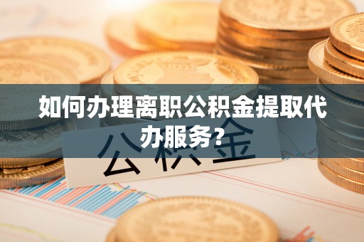 阿拉善盟如何办理离职公积金提取代办服务？