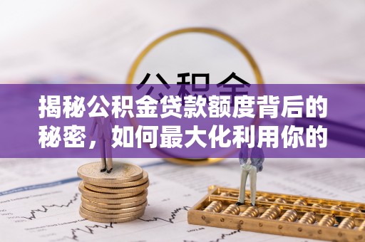阿拉善盟揭秘公积金贷款额度背后的秘密，如何最大化利用你的福利？