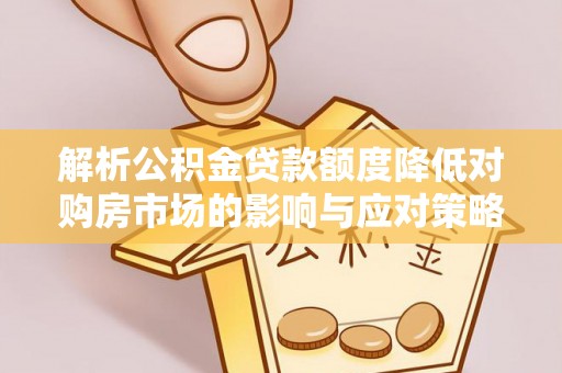 阿拉善盟解析公积金贷款额度降低对购房市场的影响与应对策略
