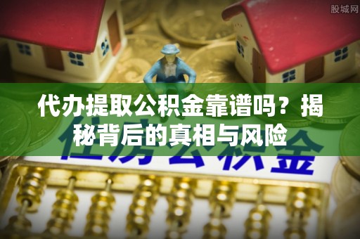 阿拉善盟代办提取公积金靠谱吗？揭秘背后的真相与风险