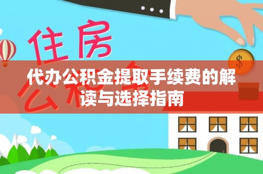 阿拉善盟代办公积金提取手续费的解读与选择指南