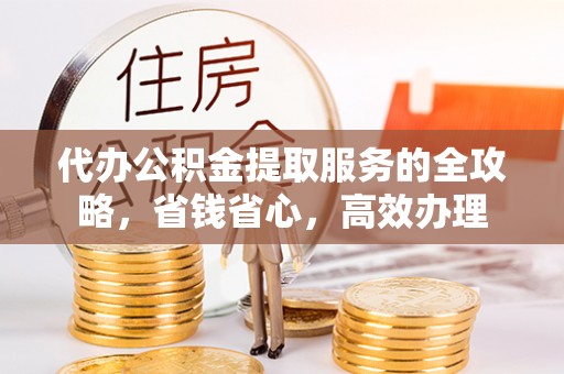 阿拉善盟代办公积金提取服务的全攻略，省钱省心，高效办理