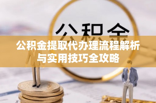 阿拉善盟公积金提取代办理流程解析与实用技巧全攻略