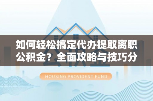 阿拉善盟如何轻松搞定代办提取离职公积金？全面攻略与技巧分享