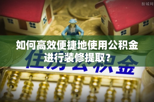 阿拉善盟如何高效便捷地使用公积金进行装修提取？