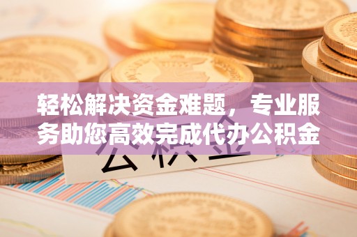 阿拉善盟轻松解决资金难题，专业服务助您高效完成代办公积金提取
