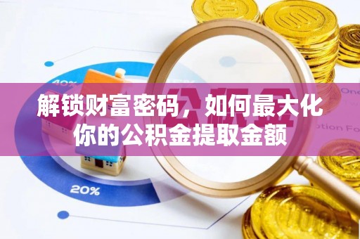 阿拉善盟解锁财富密码，如何最大化你的公积金提取金额