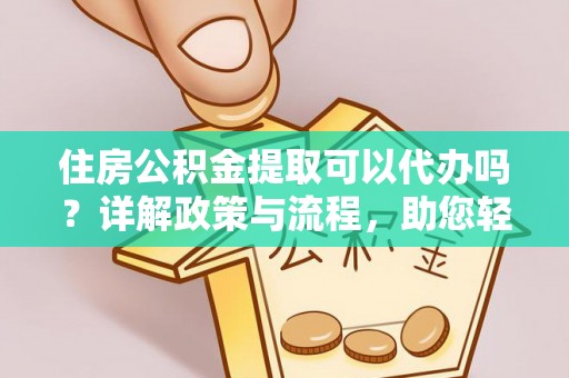 阿拉善盟住房公积金提取可以代办吗？详解政策与流程，助您轻松解决疑问
