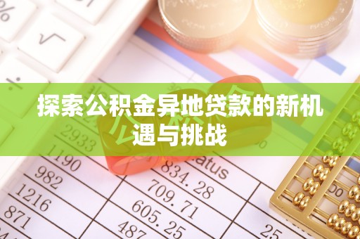 阿拉善盟探索公积金异地贷款的新机遇与挑战