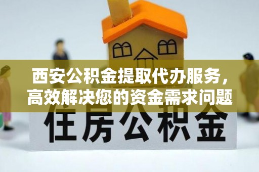 阿拉善盟西安公积金提取代办服务，高效解决您的资金需求问题
