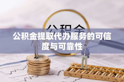 阿拉善盟公积金提取代办服务的可信度与可靠性