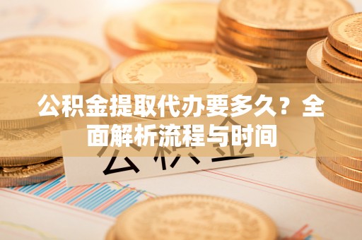 阿拉善盟公积金提取代办要多久？全面解析流程与时间