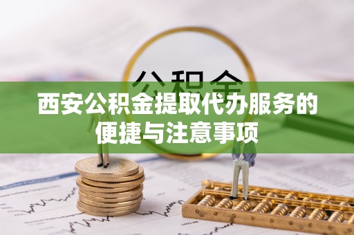 阿拉善盟西安公积金提取代办服务的便捷与注意事项