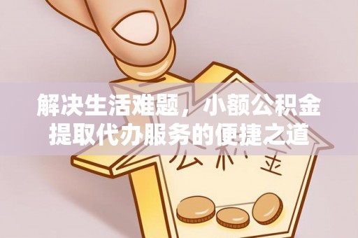 阿拉善盟解决生活难题，小额公积金提取代办服务的便捷之道