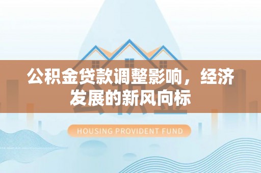 阿拉善盟公积金贷款调整影响，经济发展的新风向标
