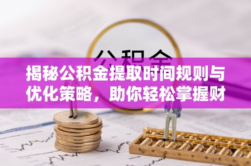 阿拉善盟揭秘公积金提取时间规则与优化策略，助你轻松掌握财富流动