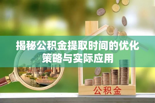 阿拉善盟揭秘公积金提取时间的优化策略与实际应用