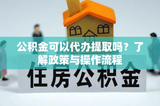 阿拉善盟公积金可以代办提取吗？了解政策与操作流程