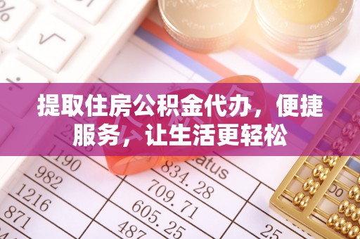 阿拉善盟提取住房公积金代办，便捷服务，让生活更轻松