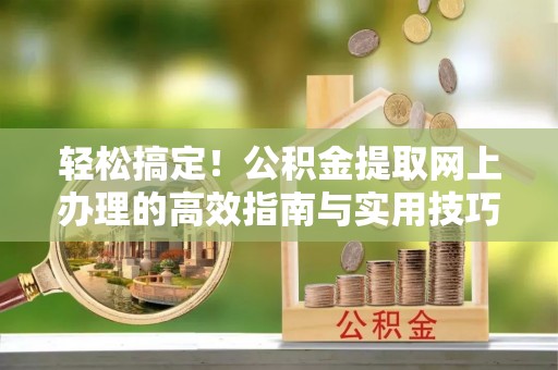 阿拉善盟轻松搞定！公积金提取网上办理的高效指南与实用技巧