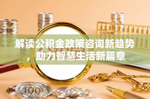阿拉善盟解读公积金政策咨询新趋势，助力智慧生活新篇章