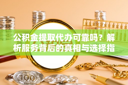阿拉善盟公积金提取代办可靠吗？解析服务背后的真相与选择指南