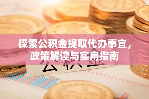 阿拉善盟探索公积金提取代办事宜，政策解读与实用指南