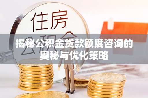 阿拉善盟揭秘公积金贷款额度咨询的奥秘与优化策略