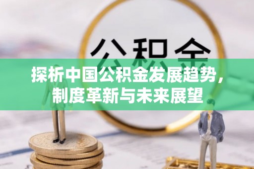 阿拉善盟探析中国公积金发展趋势，制度革新与未来展望