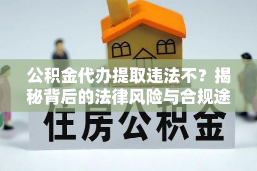阿拉善盟公积金代办提取违法不？揭秘背后的法律风险与合规途径