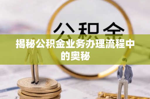 阿拉善盟揭秘公积金业务办理流程中的奥秘