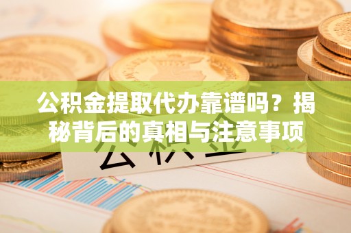 阿拉善盟公积金提取代办靠谱吗？揭秘背后的真相与注意事项