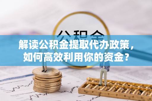 阿拉善盟解读公积金提取代办政策，如何高效利用你的资金？