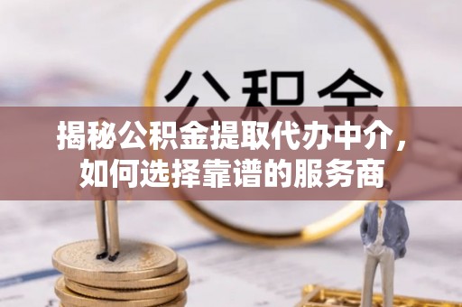 阿拉善盟揭秘公积金提取代办中介，如何选择靠谱的服务商