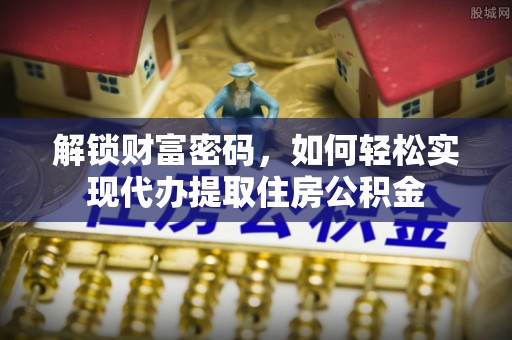 阿拉善盟解锁财富密码，如何轻松实现代办提取住房公积金