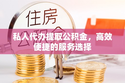 阿拉善盟私人代办提取公积金，高效便捷的服务选择