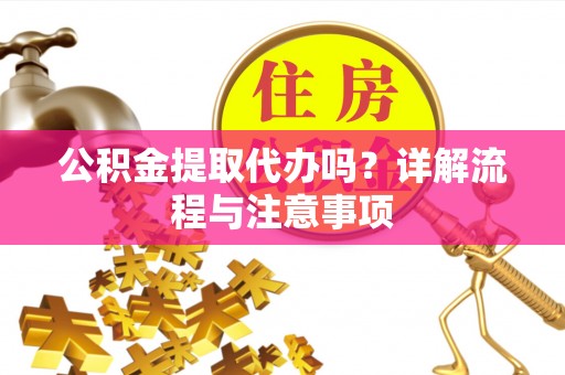 阿拉善盟公积金提取代办吗？详解流程与注意事项