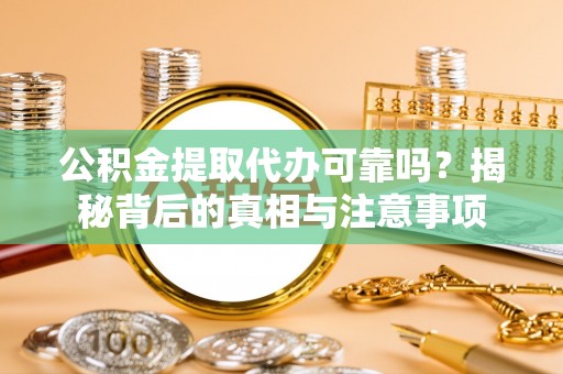 阿拉善盟公积金提取代办可靠吗？揭秘背后的真相与注意事项