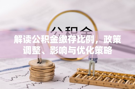 阿拉善盟解读公积金缴存比例，政策调整、影响与优化策略