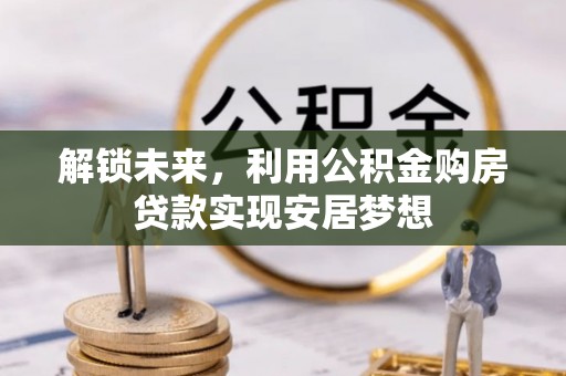 阿拉善盟解锁未来，利用公积金购房贷款实现安居梦想