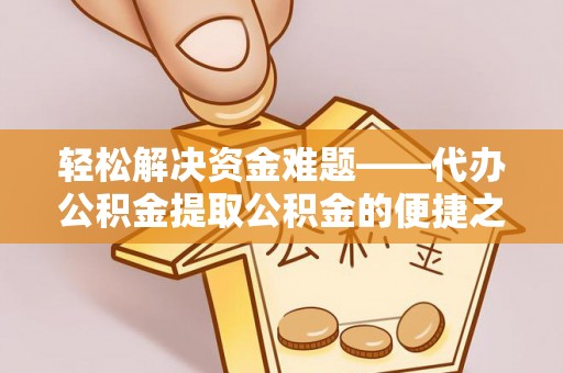 阿拉善盟轻松解决资金难题——代办公积金提取公积金的便捷之道