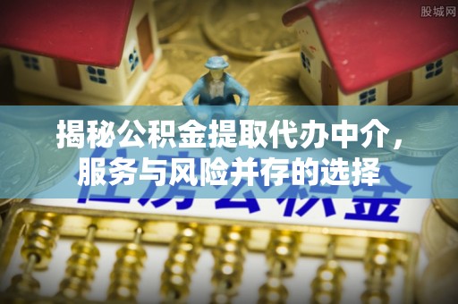 阿拉善盟揭秘公积金提取代办中介，服务与风险并存的选择